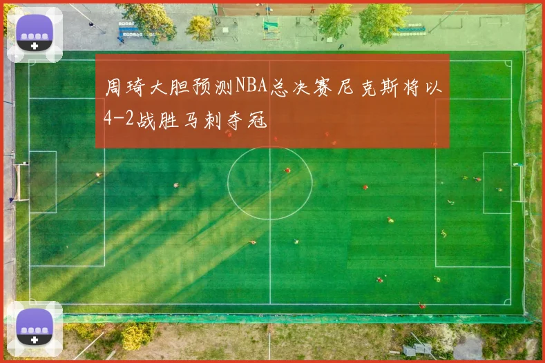 周琦大胆预测NBA总决赛尼克斯将以4-2战胜马刺夺冠
