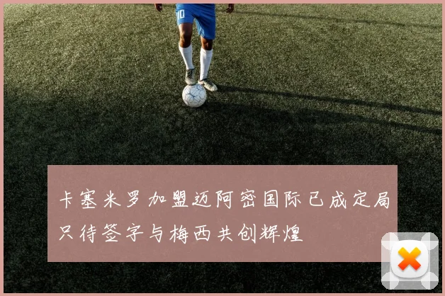 卡塞米罗加盟迈阿密国际已成定局只待签字与梅西共创辉煌