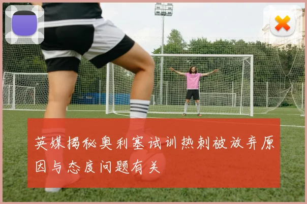 英媒揭秘奥利塞试训热刺被放弃原因与态度问题有关