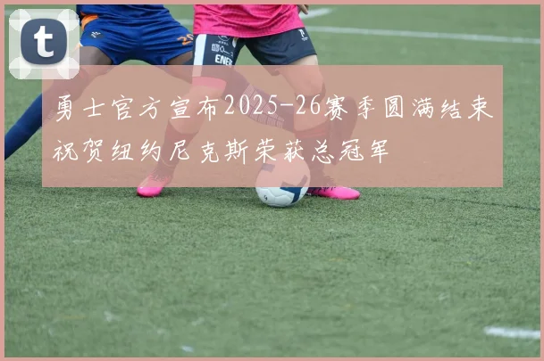 勇士官方宣布2025-26赛季圆满结束祝贺纽约尼克斯荣获总冠军