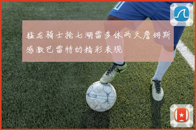 猛龙骑士抢七湖雷多休两天詹姆斯感激巴雷特的精彩表现