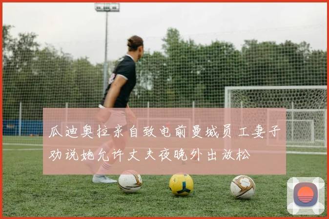 瓜迪奥拉亲自致电前曼城员工妻子劝说她允许丈夫夜晚外出放松