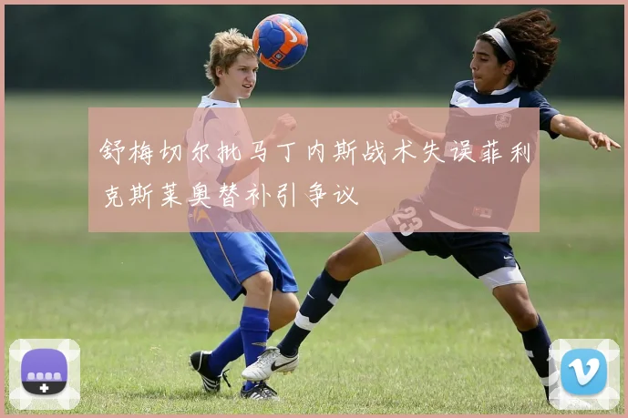 舒梅切尔批马丁内斯战术失误菲利克斯莱奥替补引争议