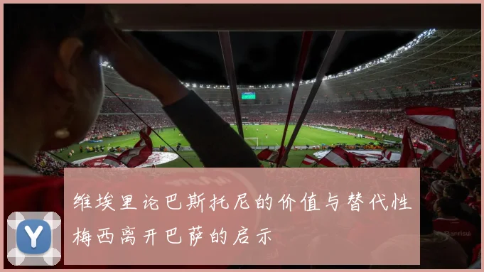 维埃里论巴斯托尼的价值与替代性梅西离开巴萨的启示
