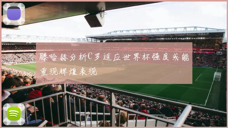 滕哈赫分析C罗适应世界杯强度或能重现辉煌表现