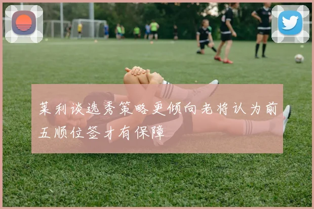 莱利谈选秀策略更倾向老将认为前五顺位签才有保障
