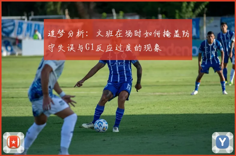 追梦分析：文班在场时如何掩盖防守失误与G1反应过度的现象