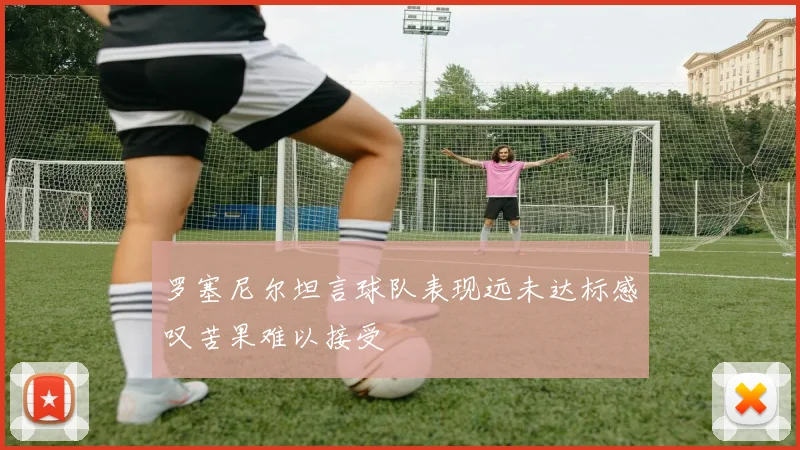 罗塞尼尔坦言球队表现远未达标感叹苦果难以接受
