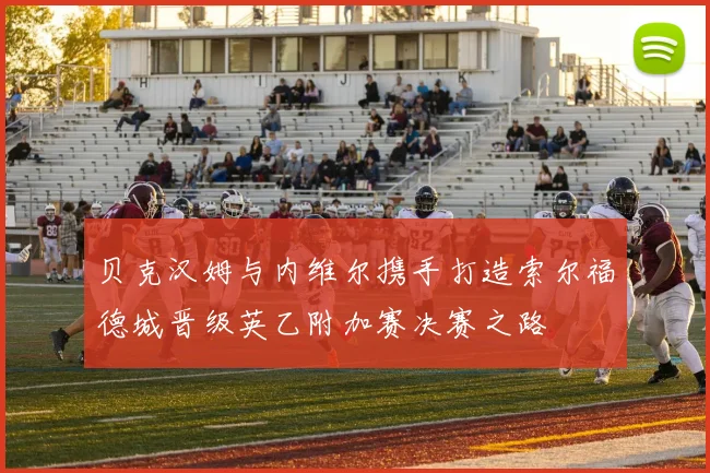 贝克汉姆与内维尔携手打造索尔福德城晋级英乙附加赛决赛之路