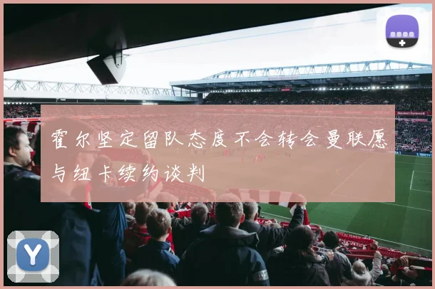 霍尔坚定留队态度不会转会曼联愿与纽卡续约谈判