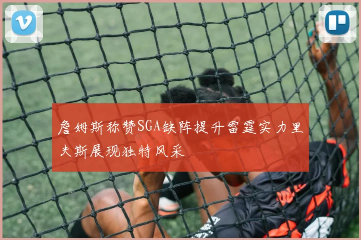 詹姆斯称赞SGA缺阵提升雷霆实力里夫斯展现独特风采