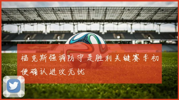 福克斯强调防守是胜利关键赛季初便确认进攻无忧