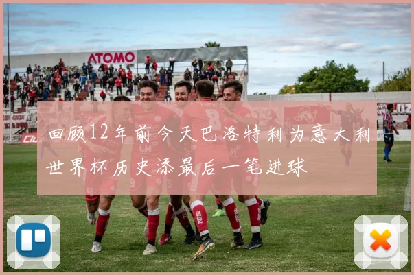 回顾12年前今天巴洛特利为意大利世界杯历史添最后一笔进球