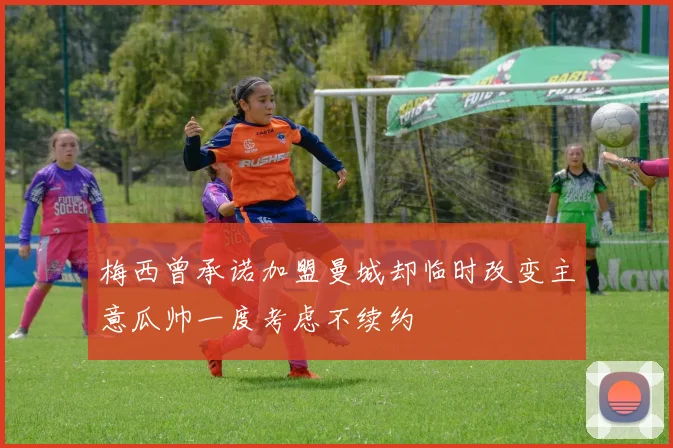 梅西曾承诺加盟曼城却临时改变主意瓜帅一度考虑不续约