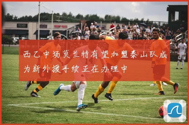 西乙中场莫兰特有望加盟泰山队成为新外援手续正在办理中