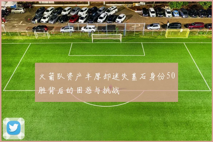 火箭队资产丰厚却迷失基石身份50胜背后的困惑与挑战