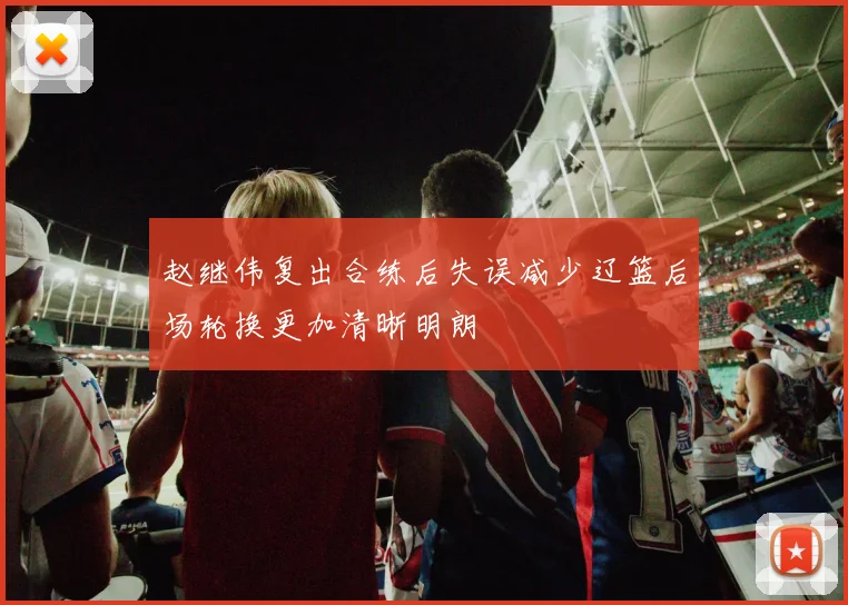 赵继伟复出合练后失误减少辽篮后场轮换更加清晰明朗