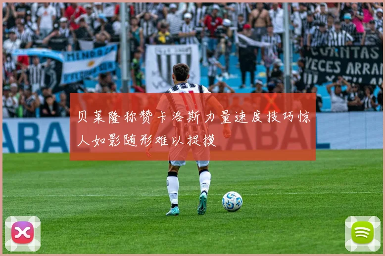 贝莱隆称赞卡洛斯力量速度技巧惊人如影随形难以捉摸