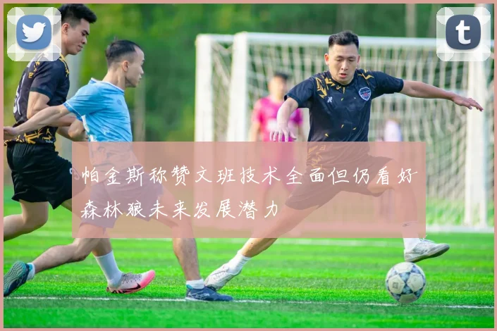 帕金斯称赞文班技术全面但仍看好森林狼未来发展潜力