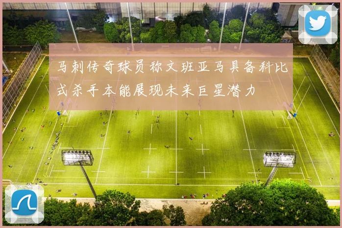 马刺传奇球员称文班亚马具备科比式杀手本能展现未来巨星潜力